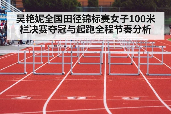 吴艳妮全国田径锦标赛女子100米栏决赛夺冠与起跑全程节奏分析