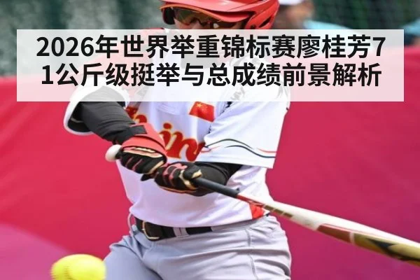 2026年世界举重锦标赛廖桂芳71公斤级挺举与总成绩前景解析