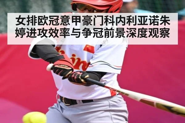 女排欧冠意甲豪门科内利亚诺朱婷进攻效率与争冠前景深度观察