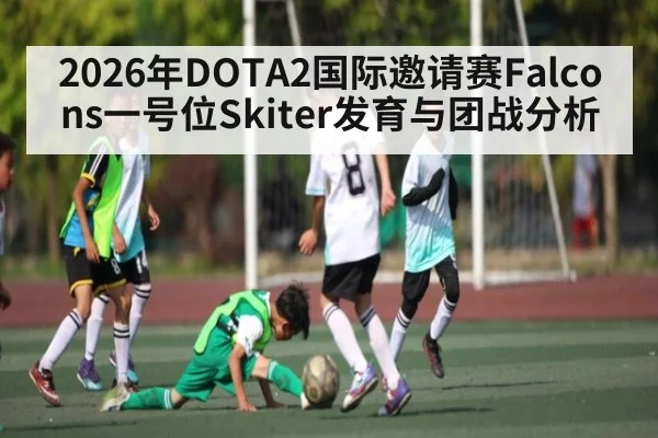 2026年DOTA2国际邀请赛Falcons一号位Skiter发育与团战分析