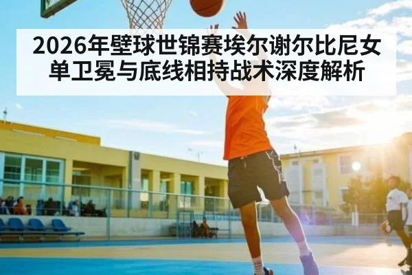 2026年壁球世锦赛埃尔谢尔比尼女单卫冕与底线相持战术深度解析