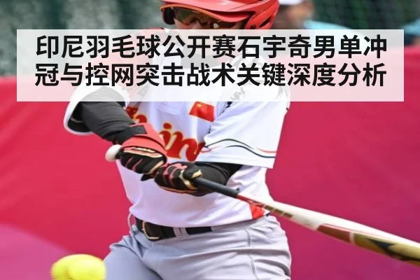 印尼羽毛球公开赛石宇奇男单冲冠与控网突击战术关键深度分析