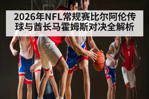 2026年NFL常规赛比尔阿伦传球与酋长马霍姆斯对决全解析