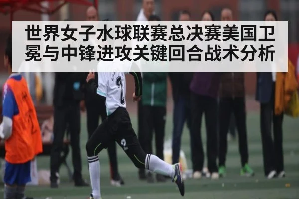 世界女子水球联赛总决赛美国卫冕与中锋进攻关键回合战术分析