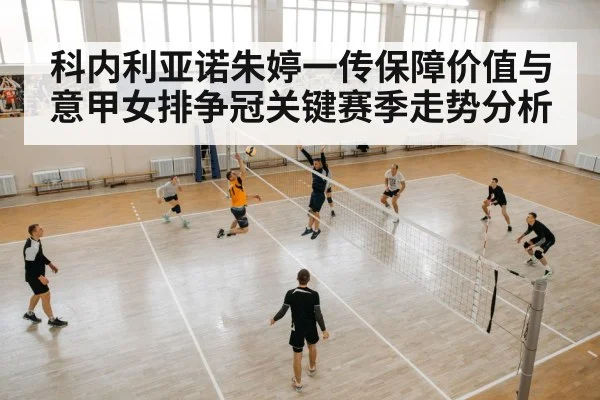 科内利亚诺朱婷一传保障价值与意甲女排争冠关键赛季走势分析