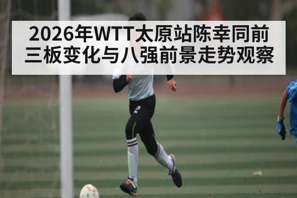 2026年WTT太原站陈幸同前三板变化与八强前景走势观察