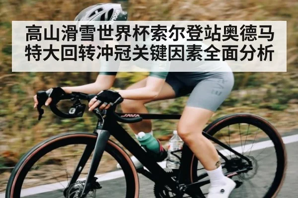 高山滑雪世界杯索尔登站奥德马特大回转冲冠关键因素全面分析